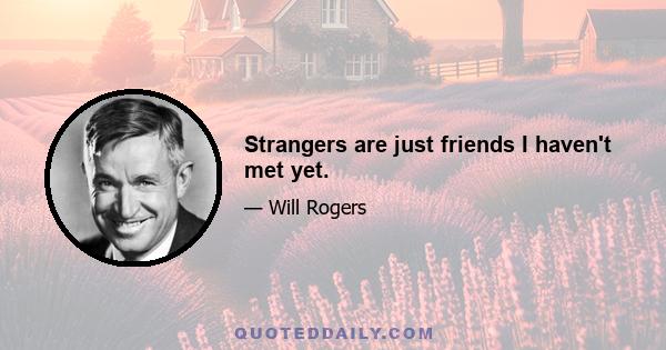 Strangers are just friends I haven't met yet.