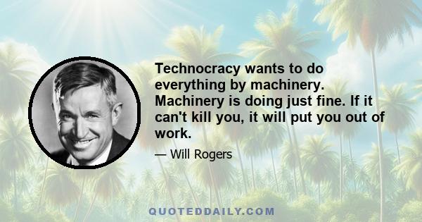 Technocracy wants to do everything by machinery. Machinery is doing just fine. If it can't kill you, it will put you out of work.