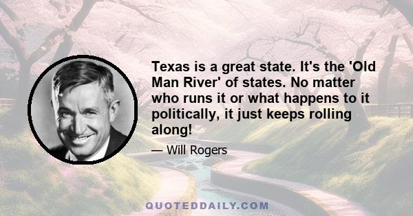 Texas is a great state. It's the 'Old Man River' of states. No matter who runs it or what happens to it politically, it just keeps rolling along!