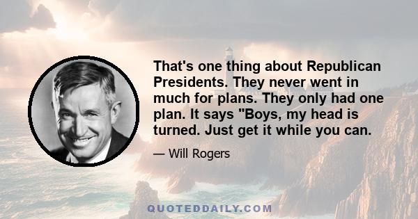 That's one thing about Republican Presidents. They never went in much for plans. They only had one plan. It says Boys, my head is turned. Just get it while you can.