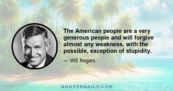 The American people are a very generous people and will forgive almost any weakness, with the possible, exception of stupidity.