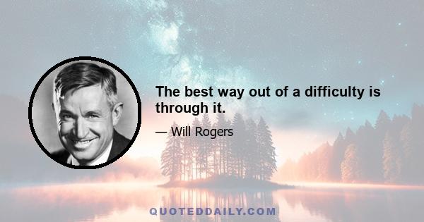 The best way out of a difficulty is through it.