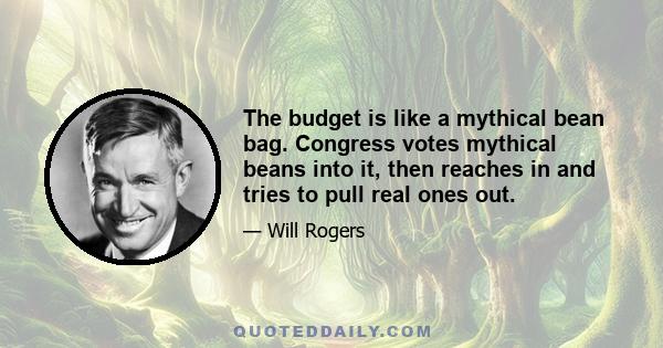 The budget is like a mythical bean bag. Congress votes mythical beans into it, then reaches in and tries to pull real ones out.