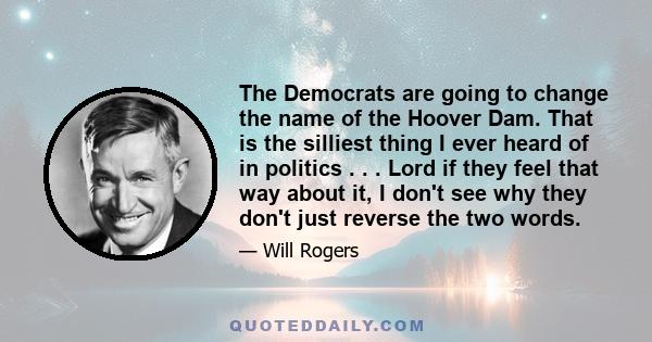 The Democrats are going to change the name of the Hoover Dam. That is the silliest thing I ever heard of in politics . . . Lord if they feel that way about it, I don't see why they don't just reverse the two words.