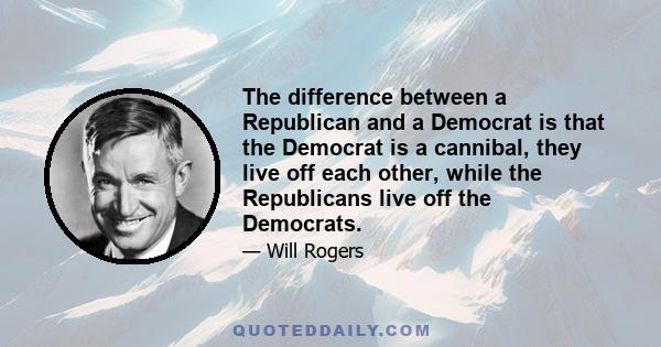 The difference between a Republican and a Democrat is that the Democrat is a cannibal, they live off each other, while the Republicans live off the Democrats.