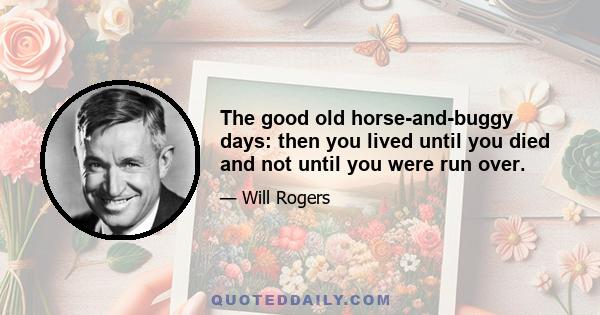 The good old horse-and-buggy days: then you lived until you died and not until you were run over.