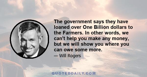 The government says they have loaned over One Billion dollars to the Farmers. In other words, we can't help you make any money, but we will show you where you can owe some more.