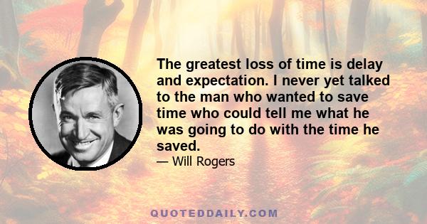 The greatest loss of time is delay and expectation. I never yet talked to the man who wanted to save time who could tell me what he was going to do with the time he saved.