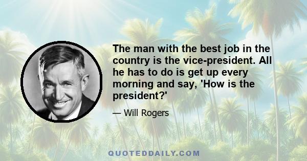 The man with the best job in the country is the vice-president. All he has to do is get up every morning and say, 'How is the president?'