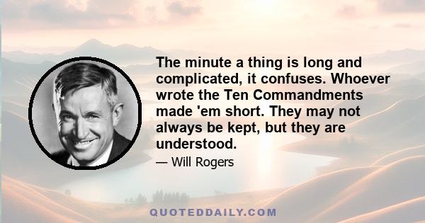 The minute a thing is long and complicated, it confuses. Whoever wrote the Ten Commandments made 'em short. They may not always be kept, but they are understood.