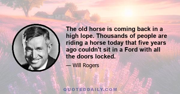 The old horse is coming back in a high lope. Thousands of people are riding a horse today that five years ago couldn't sit in a Ford with all the doors locked.