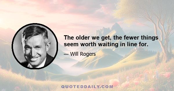 The older we get, the fewer things seem worth waiting in line for.