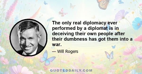 The only real diplomacy ever performed by a diplomat is in deceiving their own people after their dumbness has got them into a war.