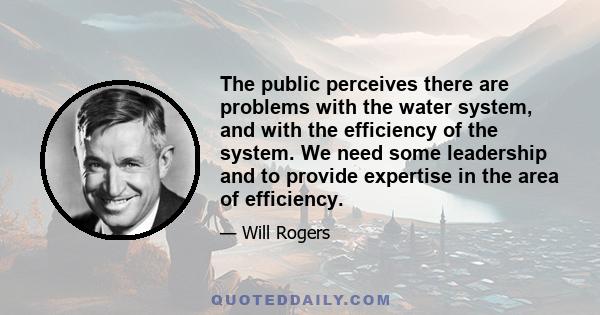 The public perceives there are problems with the water system, and with the efficiency of the system. We need some leadership and to provide expertise in the area of efficiency.