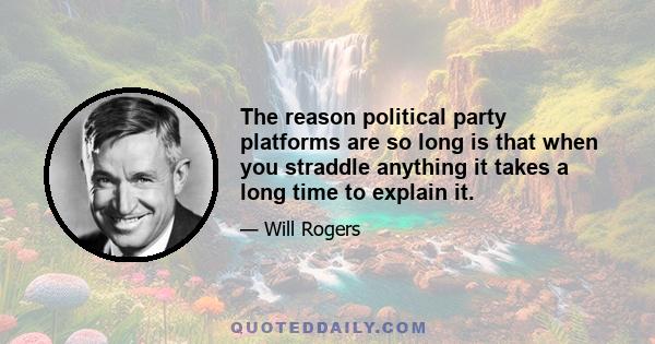 The reason political party platforms are so long is that when you straddle anything it takes a long time to explain it.