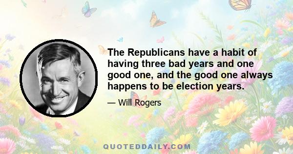 The Republicans have a habit of having three bad years and one good one, and the good one always happens to be election years.