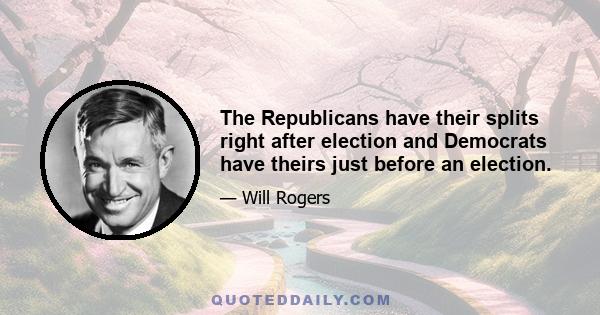 The Republicans have their splits right after election and Democrats have theirs just before an election.