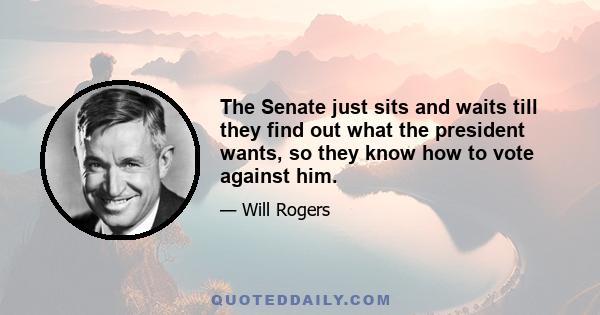 The Senate just sits and waits till they find out what the president wants, so they know how to vote against him.