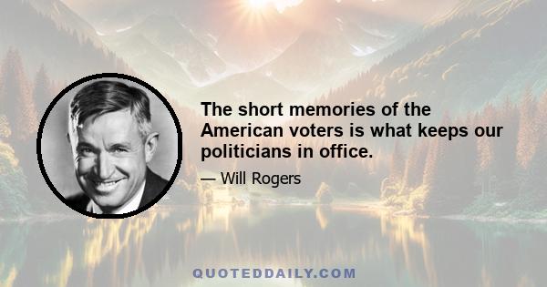 The short memories of the American voters is what keeps our politicians in office.