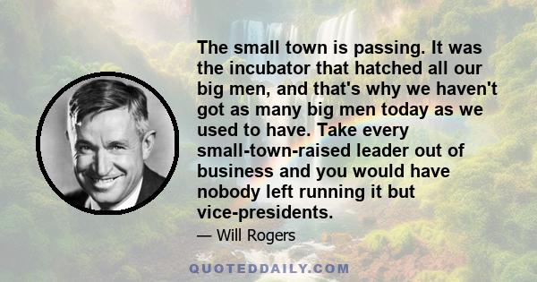 The small town is passing. It was the incubator that hatched all our big men, and that's why we haven't got as many big men today as we used to have. Take every small-town-raised leader out of business and you would