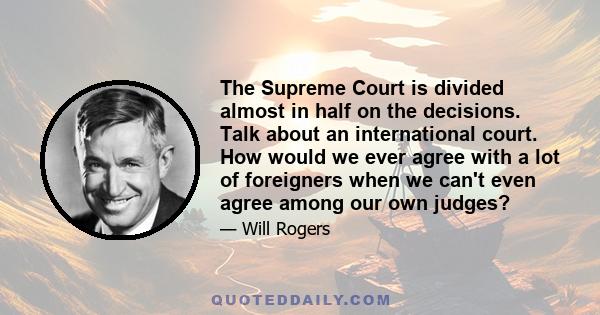 The Supreme Court is divided almost in half on the decisions. Talk about an international court. How would we ever agree with a lot of foreigners when we can't even agree among our own judges?