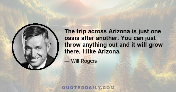 The trip across Arizona is just one oasis after another. You can just throw anything out and it will grow there, I like Arizona.