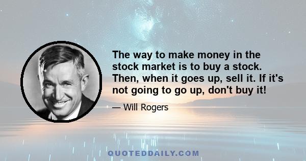 The way to make money in the stock market is to buy a stock. Then, when it goes up, sell it. If it's not going to go up, don't buy it!