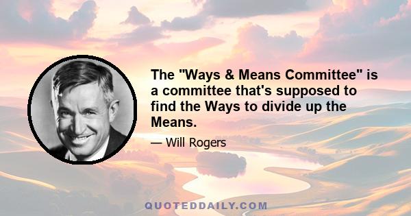 The Ways & Means Committee is a committee that's supposed to find the Ways to divide up the Means.