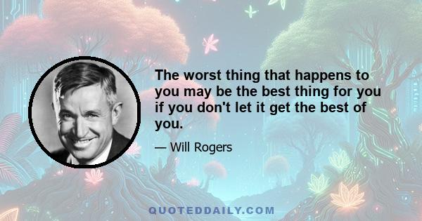 The worst thing that happens to you may be the best thing for you if you don't let it get the best of you.