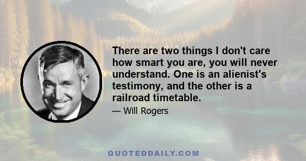 There are two things I don't care how smart you are, you will never understand. One is an alienist's testimony, and the other is a railroad timetable.