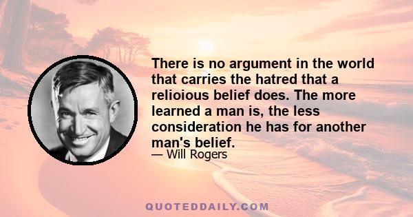 There is no argument in the world that carries the hatred that a relioious belief does. The more learned a man is, the less consideration he has for another man's belief.