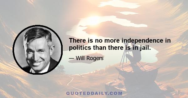 There is no more independence in politics than there is in jail.