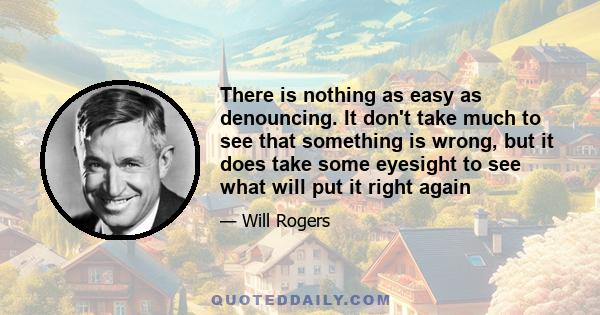 There is nothing as easy as denouncing. It don't take much to see that something is wrong, but it does take some eyesight to see what will put it right again