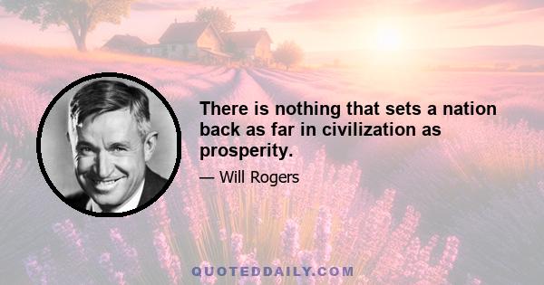 There is nothing that sets a nation back as far in civilization as prosperity.