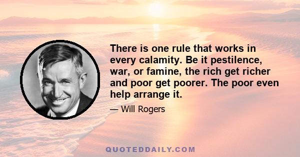 There is one rule that works in every calamity. Be it pestilence, war, or famine, the rich get richer and poor get poorer. The poor even help arrange it.