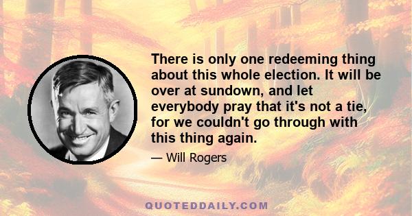 There is only one redeeming thing about this whole election. It will be over at sundown, and let everybody pray that it's not a tie, for we couldn't go through with this thing again.