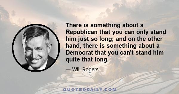 There is something about a Republican that you can only stand him just so long; and on the other hand, there is something about a Democrat that you can't stand him quite that long.