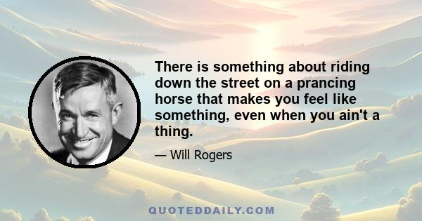 There is something about riding down the street on a prancing horse that makes you feel like something, even when you ain't a thing.