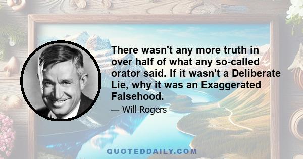 There wasn't any more truth in over half of what any so-called orator said. If it wasn't a Deliberate Lie, why it was an Exaggerated Falsehood.