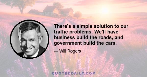 There's a simple solution to our traffic problems. We'll have business build the roads, and government build the cars.