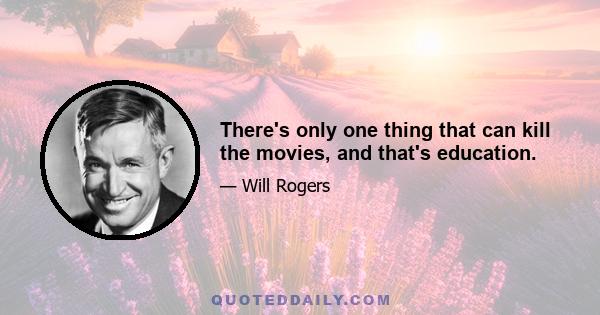 There's only one thing that can kill the movies, and that's education.