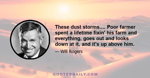 These dust storms.... Poor farmer spent a lifetime fixin' his farm and everything, goes out and looks down at it, and it's up above him.