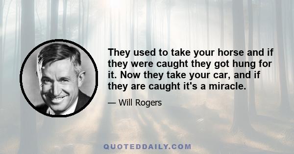 They used to take your horse and if they were caught they got hung for it. Now they take your car, and if they are caught it's a miracle.