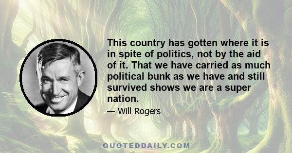 This country has gotten where it is in spite of politics, not by the aid of it. That we have carried as much political bunk as we have and still survived shows we are a super nation.