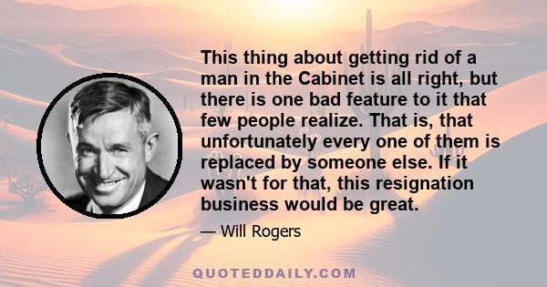 This thing about getting rid of a man in the Cabinet is all right, but there is one bad feature to it that few people realize. That is, that unfortunately every one of them is replaced by someone else. If it wasn't for