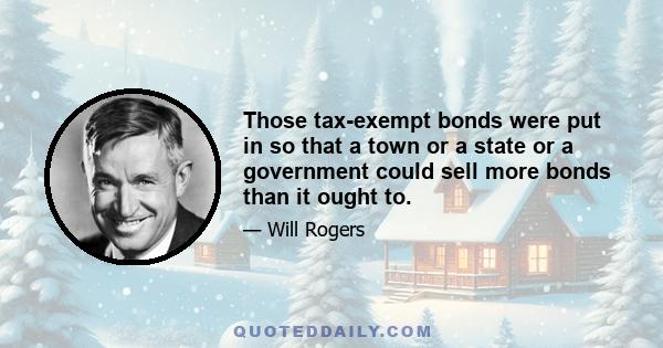 Those tax-exempt bonds were put in so that a town or a state or a government could sell more bonds than it ought to.