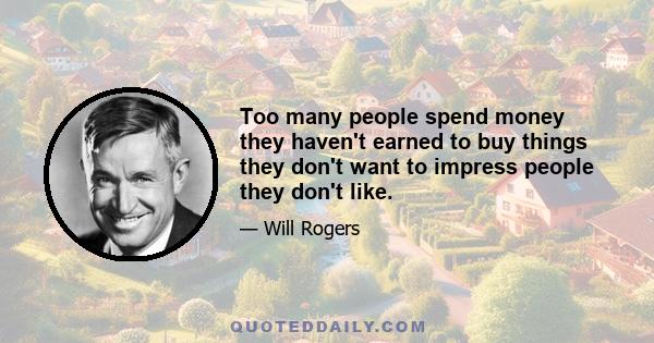 Too many people spend money they haven't earned to buy things they don't want to impress people they don't like.