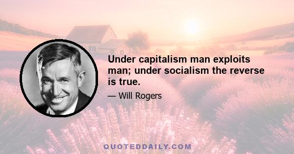 Under capitalism man exploits man; under socialism the reverse is true.