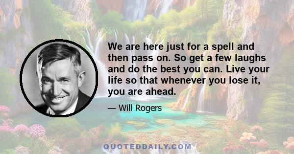 We are here just for a spell and then pass on. So get a few laughs and do the best you can. Live your life so that whenever you lose it, you are ahead.