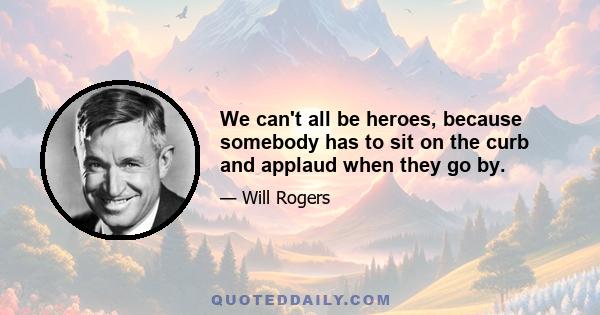 We can't all be heroes, because somebody has to sit on the curb and applaud when they go by.